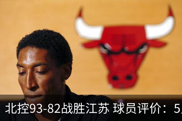 北控93-82战胜江苏 球员评价：5人优秀，4人及格，2人低迷